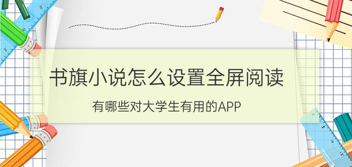 书旗小说怎么设置全屏阅读 有哪些对大学生有用的APP？